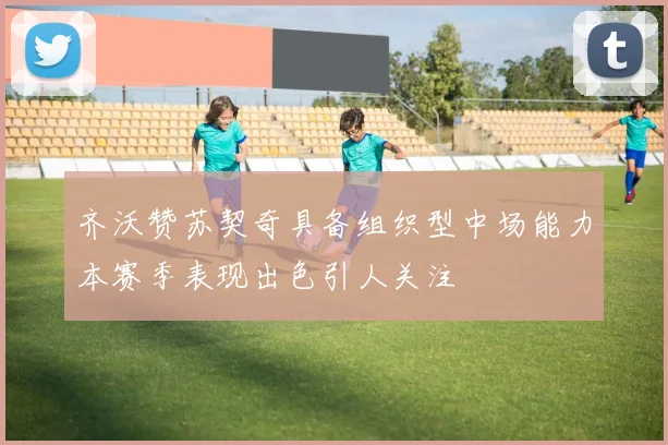 齐沃赞苏契奇具备组织型中场能力本赛季表现出色引人关注