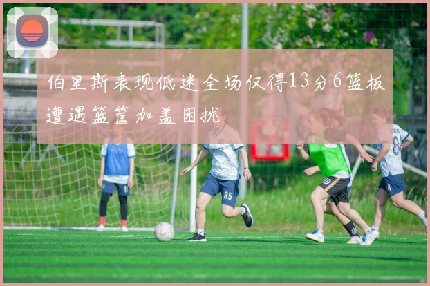 伯里斯表现低迷全场仅得13分6篮板遭遇篮筐加盖困扰
