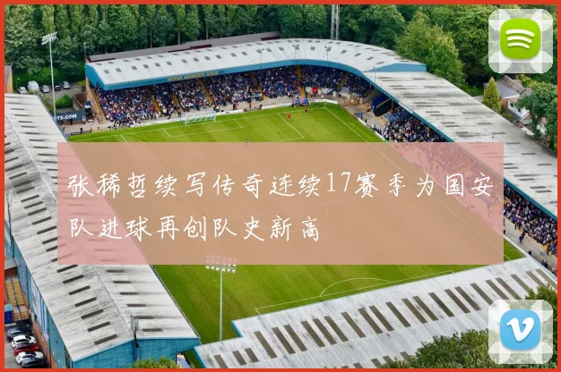 张稀哲续写传奇连续17赛季为国安队进球再创队史新高