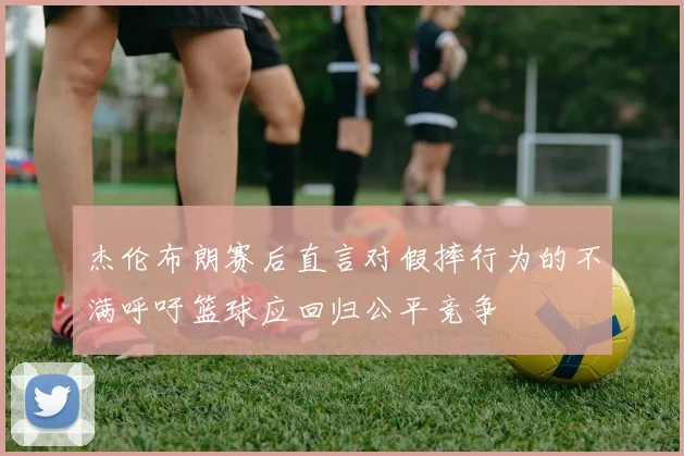 杰伦布朗赛后直言对假摔行为的不满呼吁篮球应回归公平竞争