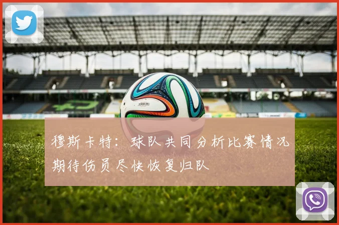 穆斯卡特：球队共同分析比赛情况期待伤员尽快恢复归队
