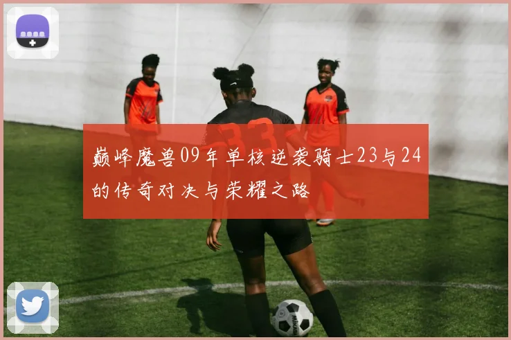巅峰魔兽09年单核逆袭骑士23与24的传奇对决与荣耀之路