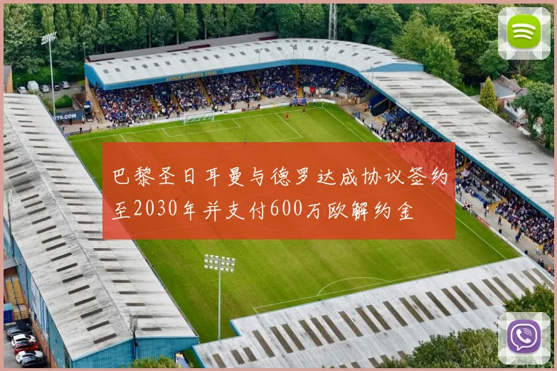 巴黎圣日耳曼与德罗达成协议签约至2030年并支付600万欧解约金