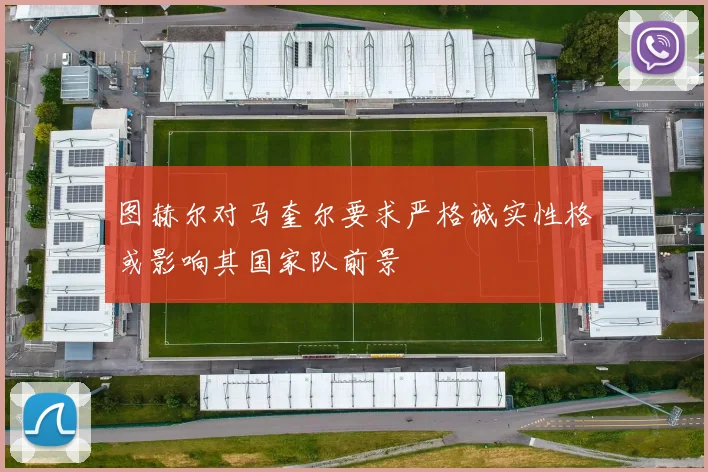 图赫尔对马奎尔要求严格诚实性格或影响其国家队前景