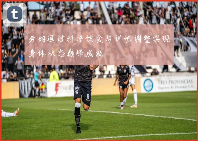 劳姆通过科学饮食与训练调整实现身体状态巅峰成就