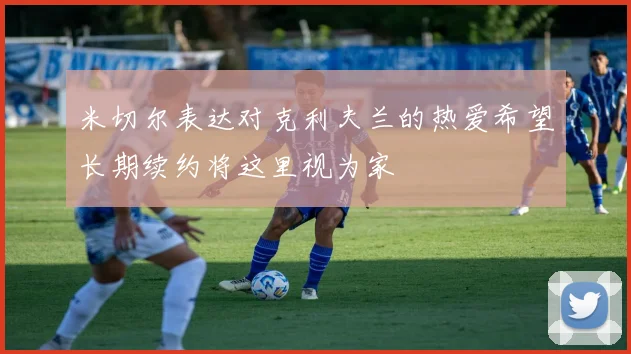 米切尔表达对克利夫兰的热爱希望长期续约将这里视为家