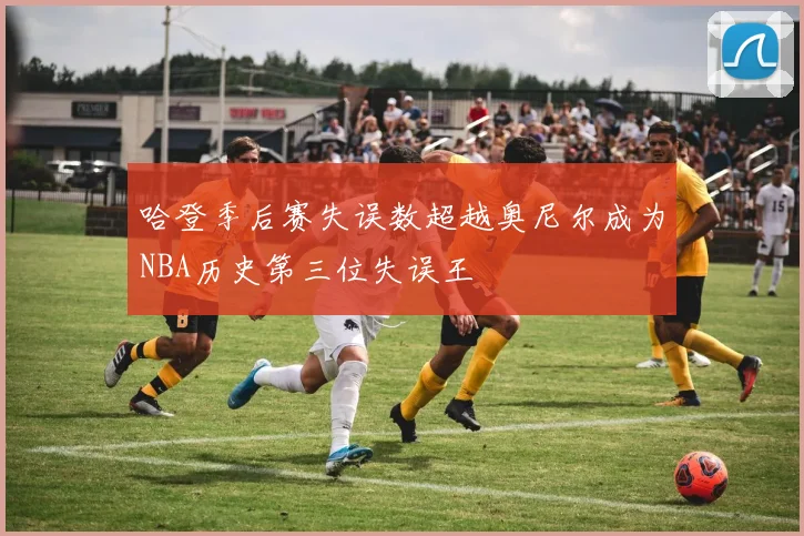 哈登季后赛失误数超越奥尼尔成为NBA历史第三位失误王