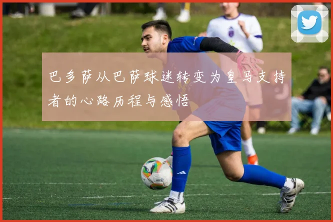 巴多萨从巴萨球迷转变为皇马支持者的心路历程与感悟