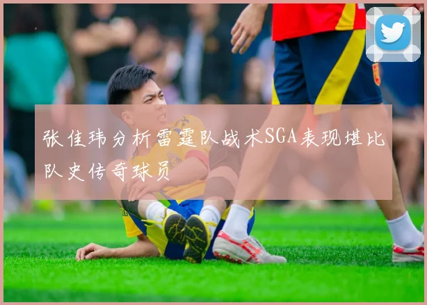 张佳玮分析雷霆队战术SGA表现堪比队史传奇球员
