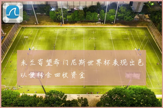 米兰寄望希门尼斯世界杯表现出色以便转会回收资金