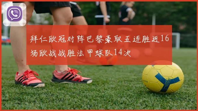 拜仁欧冠对阵巴黎豪取五连胜近16场欧战战胜法甲球队14次