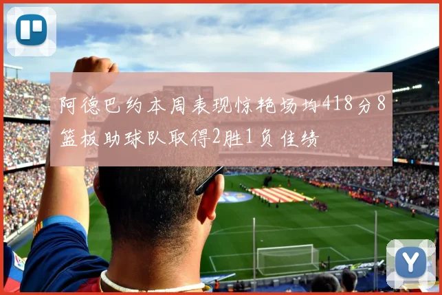阿德巴约本周表现惊艳场均418分8篮板助球队取得2胜1负佳绩