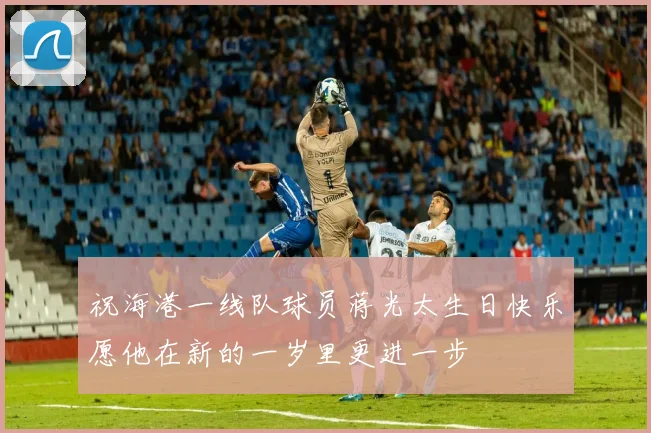 祝海港一线队球员蒋光太生日快乐愿他在新的一岁里更进一步