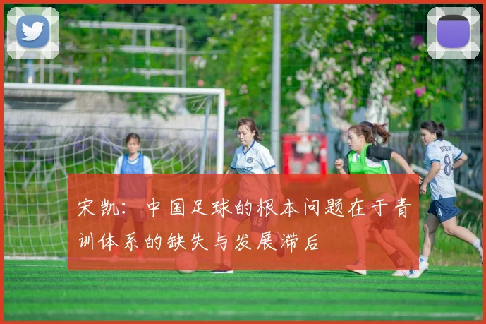 宋凯：中国足球的根本问题在于青训体系的缺失与发展滞后