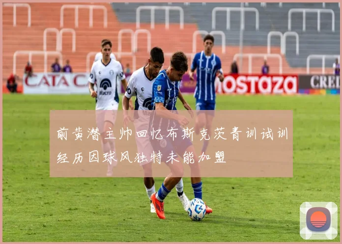 前黄潜主帅回忆布斯克茨青训试训经历因球风独特未能加盟