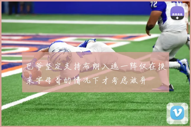 巴爷坚定支持布朗入选一阵仅在换来字母哥的情况下才考虑放弃