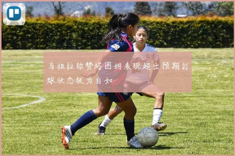 马祖拉称赞塔图姆表现超出预期打球状态极为自如