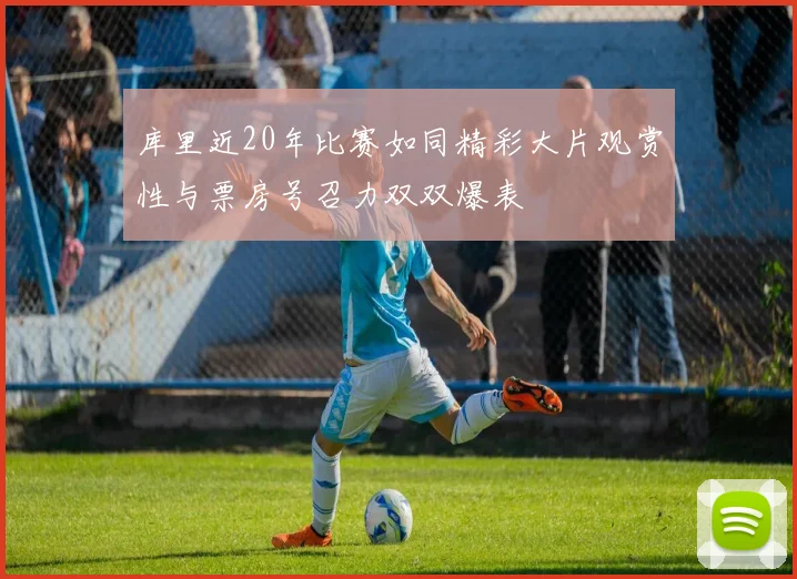 库里近20年比赛如同精彩大片观赏性与票房号召力双双爆表