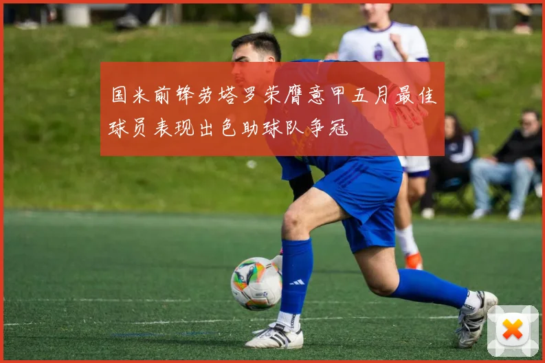 国米前锋劳塔罗荣膺意甲五月最佳球员表现出色助球队争冠