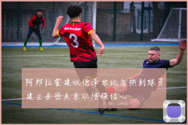 阿邦拉霍建议德泽尔比与热刺球员建立亲密关系以增强信心