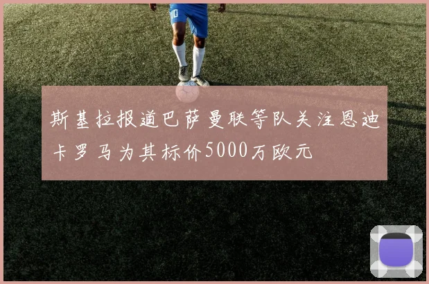 斯基拉报道巴萨曼联等队关注恩迪卡罗马为其标价5000万欧元