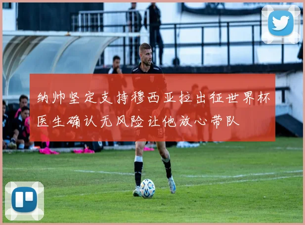 纳帅坚定支持穆西亚拉出征世界杯医生确认无风险让他放心带队