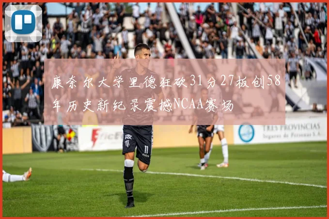 康奈尔大学里德狂砍31分27板创58年历史新纪录震撼NCAA赛场