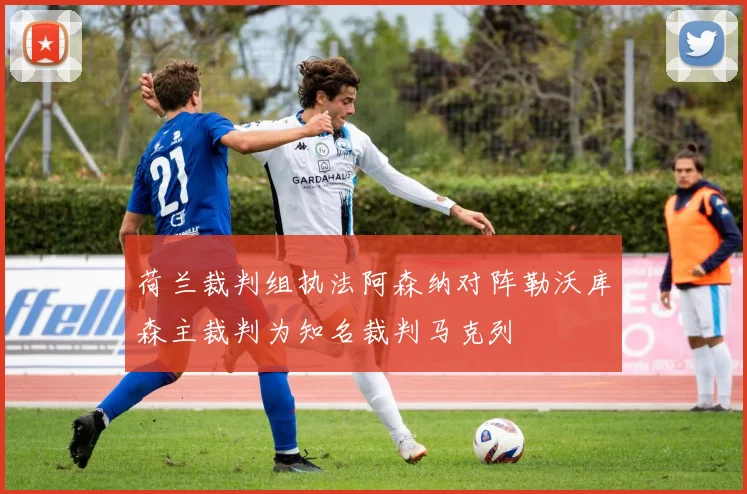 荷兰裁判组执法阿森纳对阵勒沃库森主裁判为知名裁判马克列