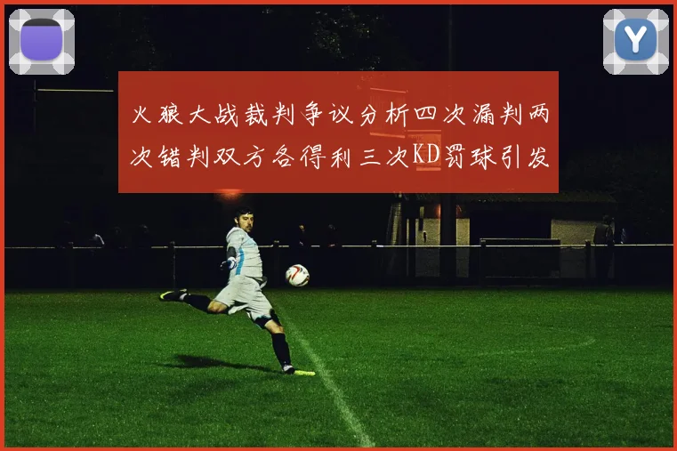 火狼大战裁判争议分析四次漏判两次错判双方各得利三次KD罚球引发热议