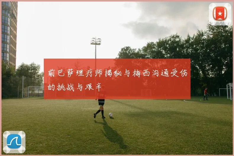 前巴萨理疗师揭秘与梅西沟通受伤的挑战与艰辛