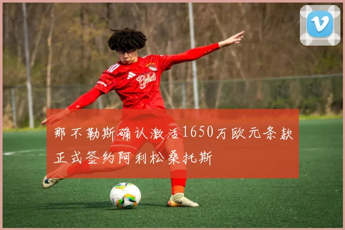 那不勒斯确认激活1650万欧元条款正式签约阿利松桑托斯