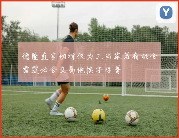 德隆直言切特仅为三当家若有机会雷霆必会交易他换字母哥