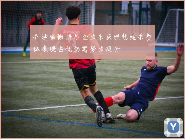 乔迪感慨拼尽全力未获理想结果整体表现占优仍需努力提升