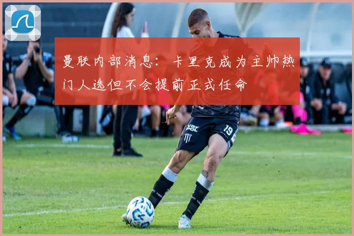 曼联内部消息：卡里克成为主帅热门人选但不会提前正式任命