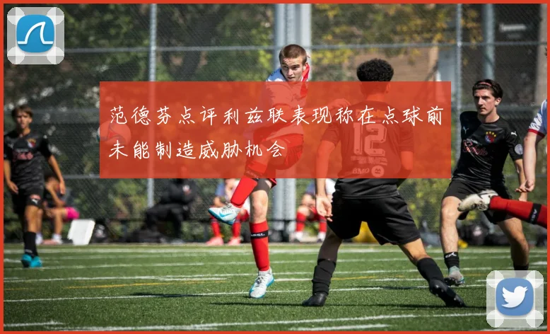 范德芬点评利兹联表现称在点球前未能制造威胁机会
