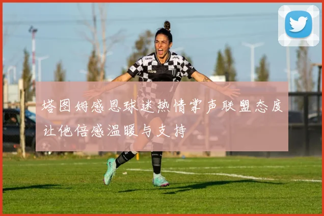 塔图姆感恩球迷热情掌声联盟态度让他倍感温暖与支持