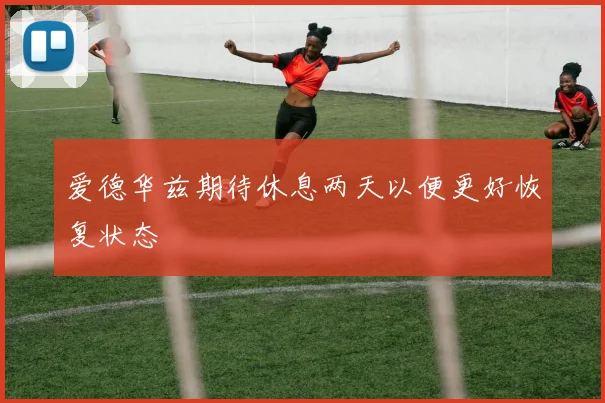 爱德华兹期待休息两天以便更好恢复状态