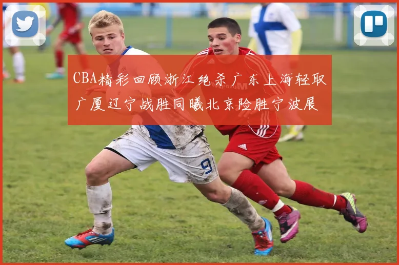 CBA精彩回顾浙江绝杀广东上海轻取广厦辽宁战胜同曦北京险胜宁波展现强队风采