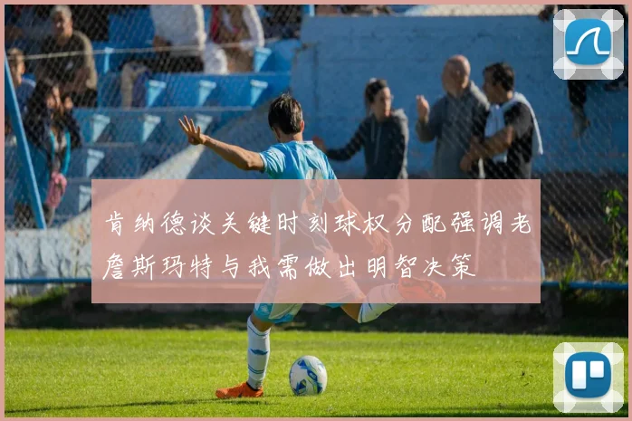 肯纳德谈关键时刻球权分配强调老詹斯玛特与我需做出明智决策